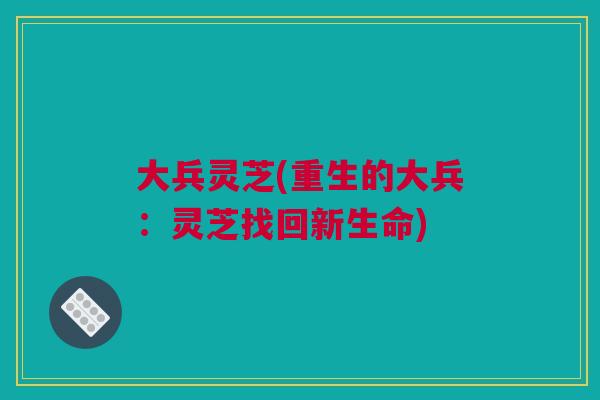 大兵灵芝(重生的大兵：灵芝找回新生命)