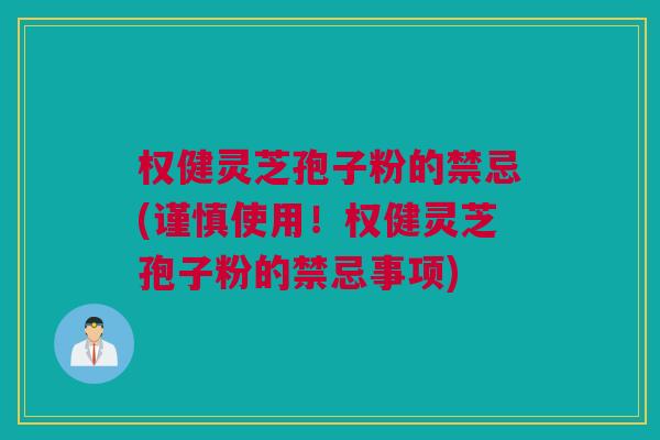 权健灵芝孢子粉的禁忌(谨慎使用！权健灵芝孢子粉的禁忌事项)