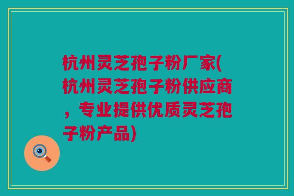 杭州灵芝孢子粉厂家(杭州灵芝孢子粉供应商,专业提供优质灵芝孢子粉产品) 杭州灵芝孢子粉厂家(杭州灵芝孢子粉供应商,专业提供优质灵芝孢子粉产品)