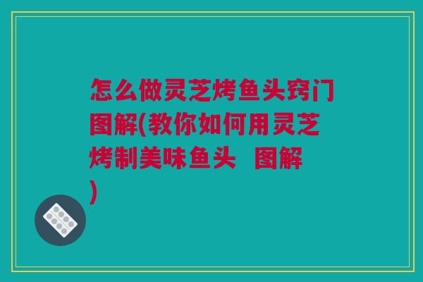 怎么做灵芝烤鱼头窍门图解(教你如何用灵芝烤制美味鱼头  图解)