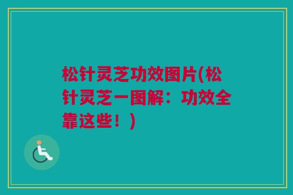 松针灵芝功效图片(松针灵芝一图解：功效全靠这些！)