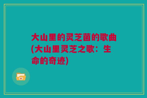 大山里的灵芝菌的歌曲(大山里灵芝之歌：生命的奇迹)