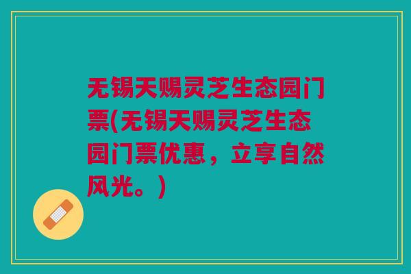 无锡天赐灵芝生态园门票(无锡天赐灵芝生态园门票优惠，立享自然风光。)