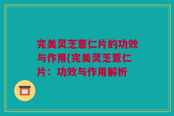 完美灵芝薏仁片的功效与作用(完美灵芝薏仁片：功效与作用解析