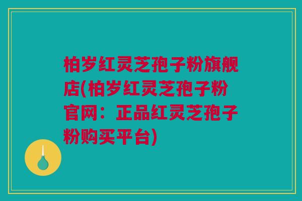 柏岁红灵芝孢子粉旗舰店(柏岁红灵芝孢子粉官网：正品红灵芝孢子粉购买平台)