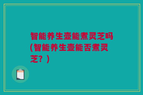 智能养生壶能煮灵芝吗(智能养生壶能否煮灵芝？)