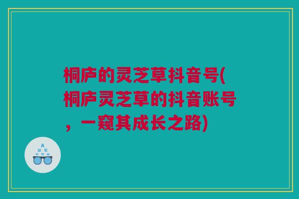 桐庐的灵芝草抖音号(桐庐灵芝草的抖音账号，一窥其成长之路)