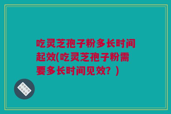吃灵芝孢子粉多长时间起效(吃灵芝孢子粉需要多长时间见效？)