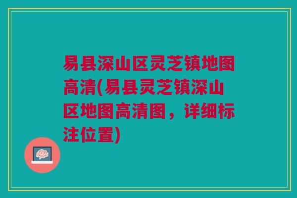 易县深山区灵芝镇地图高清(易县灵芝镇深山区地图高清图，详细标注位置)