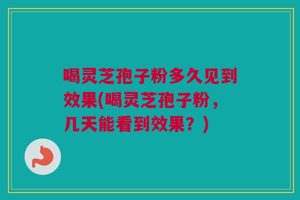 喝灵芝孢子粉多久见到效果(喝灵芝孢子粉，几天能看到效果？)