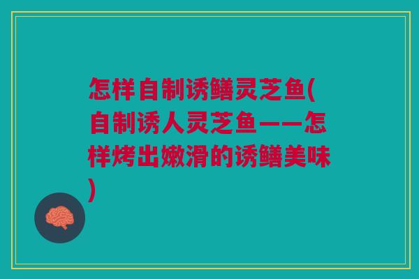 怎样自制诱鳝灵芝鱼(自制诱人灵芝鱼——怎样烤出嫩滑的诱鳝美味) 怎样自制诱鳝灵芝鱼(自制诱人灵芝鱼——怎样烤出嫩滑的诱鳝美味)
