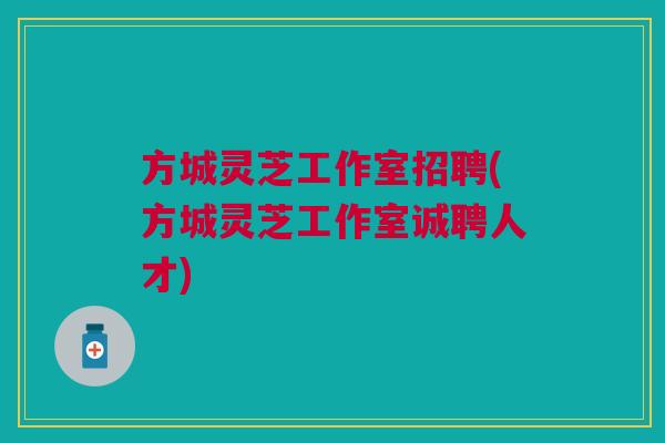 方城灵芝工作室招聘(方城灵芝工作室诚聘人才) 方城灵芝工作室招聘(方城灵芝工作室诚聘人才)