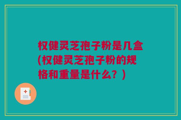 权健灵芝孢子粉是几盒(权健灵芝孢子粉的规格和重量是什么？)