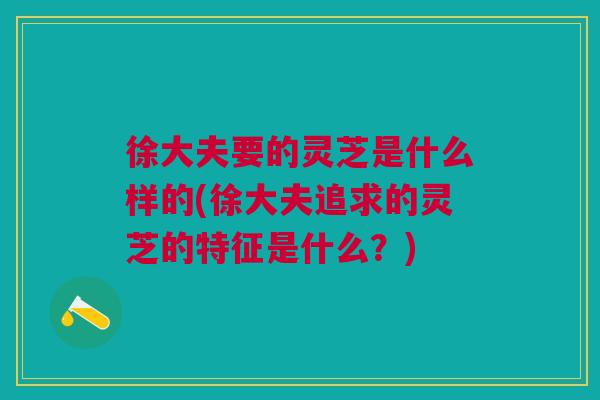 徐大夫要的灵芝是什么样的(徐大夫追求的灵芝的特征是什么？)