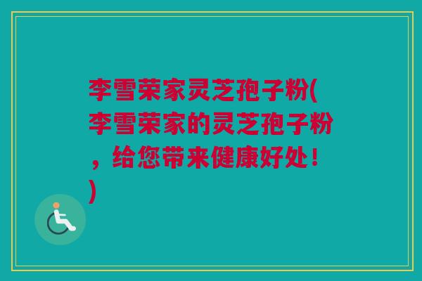 李雪荣家灵芝孢子粉(李雪荣家的灵芝孢子粉，给您带来健康好处！)