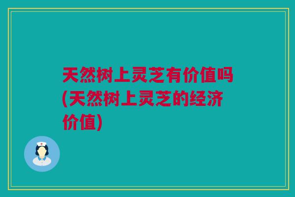 天然树上灵芝有价值吗(天然树上灵芝的经济价值)