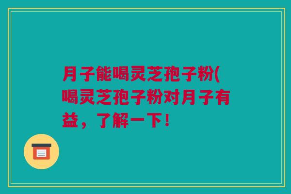 月子能喝灵芝孢子粉(喝灵芝孢子粉对月子有益，了解一下！