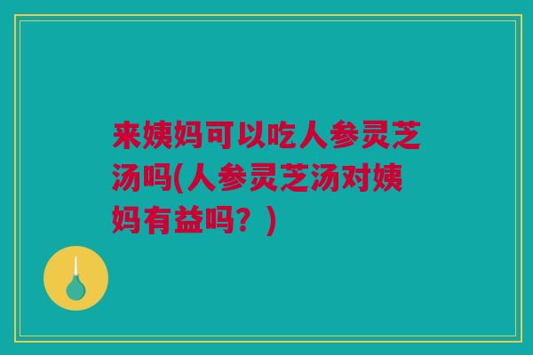 来姨妈可以吃人参灵芝汤吗(人参灵芝汤对姨妈有益吗？)