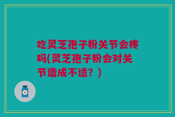 吃灵芝孢子粉关节会疼吗(灵芝孢子粉会对关节造成不适？)