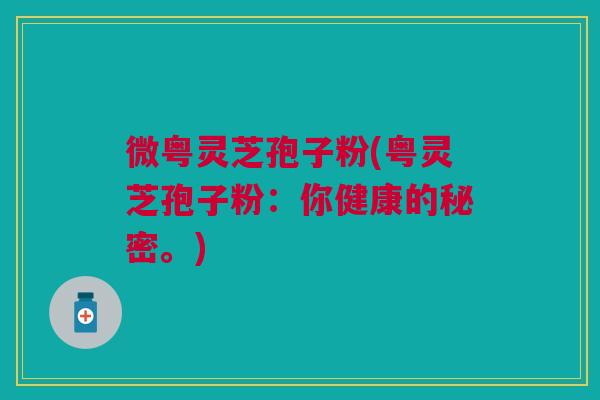 微粤灵芝孢子粉(粤灵芝孢子粉：你健康的秘密。)