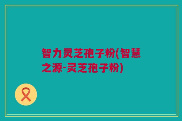 智力灵芝孢子粉(智慧之源-灵芝孢子粉) 智力灵芝孢子粉(智慧之源-灵芝孢子粉)