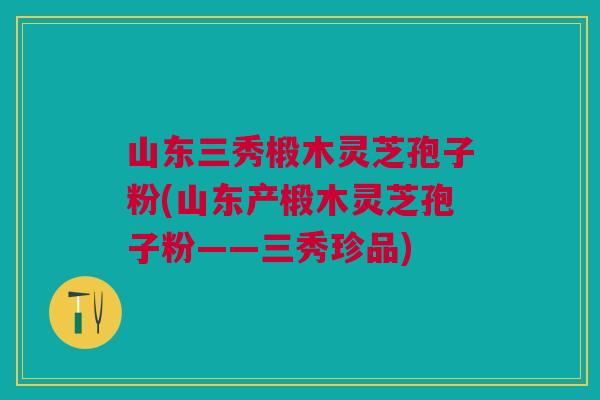 山东三秀椴木灵芝孢子粉(山东产椴木灵芝孢子粉——三秀珍品)