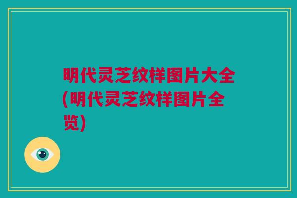 明代灵芝纹样图片大全(明代灵芝纹样图片全览)
