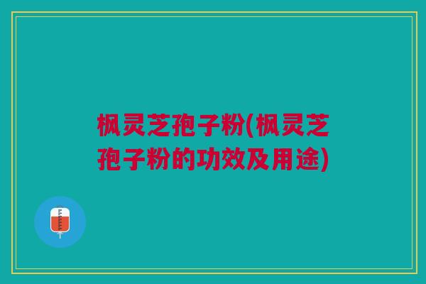枫灵芝孢子粉(枫灵芝孢子粉的功效及用途)