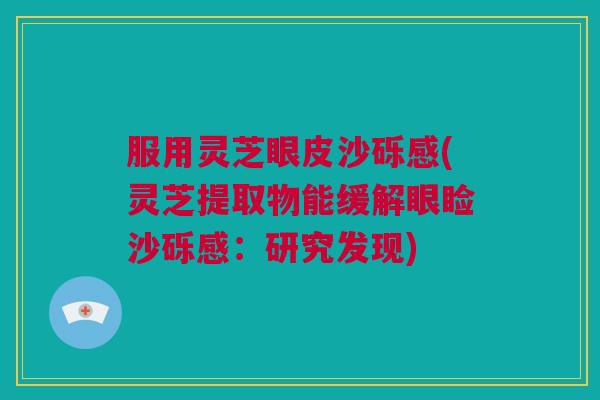 服用灵芝眼皮沙砾感(灵芝提取物能缓解眼睑沙砾感:研究发现) 服用灵芝眼皮沙砾感(灵芝提取物能缓解眼睑沙砾感:研究发现)