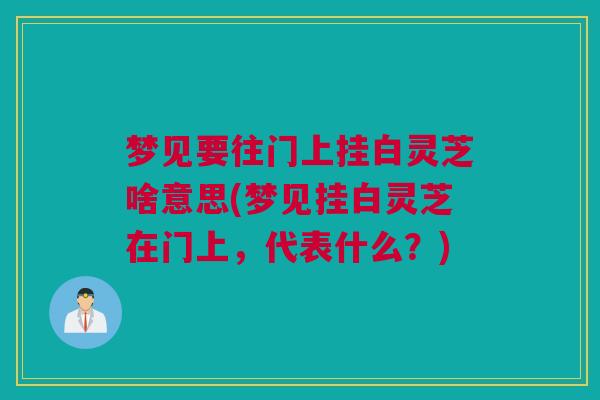 梦见要往门上挂白灵芝啥意思(梦见挂白灵芝在门上，代表什么？)