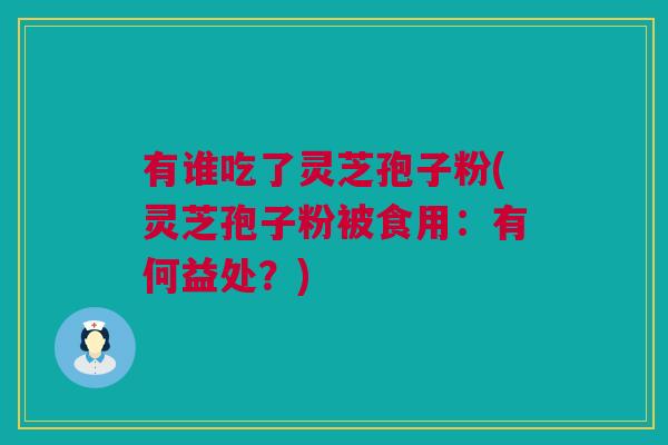 有谁吃了灵芝孢子粉(灵芝孢子粉被食用：有何益处？)