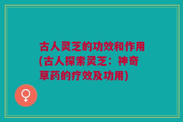 古人灵芝的功效和作用(古人探索灵芝：神奇草药的疗效及功用)