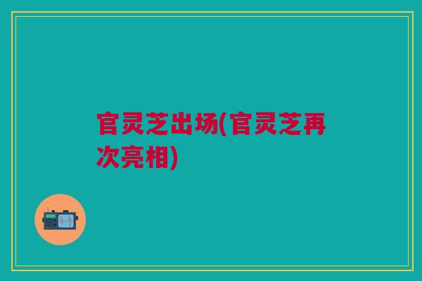官灵芝出场(官灵芝再次亮相)