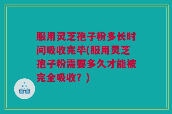 服用灵芝孢子粉多长时间吸收完毕(服用灵芝孢子粉需要多久才能被完全吸收？)