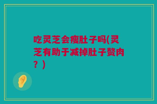 吃灵芝会瘦肚子吗(灵芝有助于减掉肚子赘肉？)