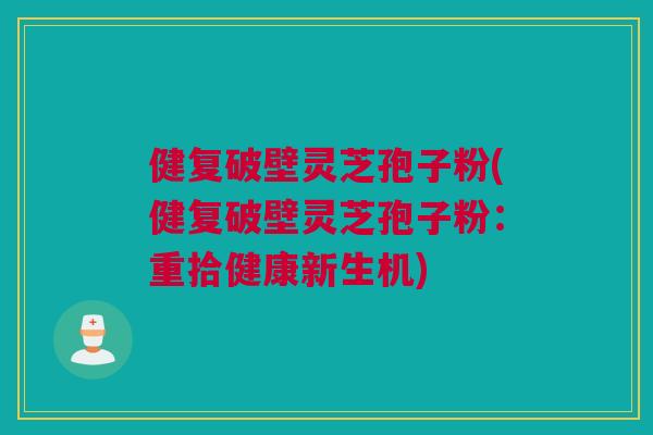 健复破壁灵芝孢子粉(健复破壁灵芝孢子粉：重拾健康新生机)