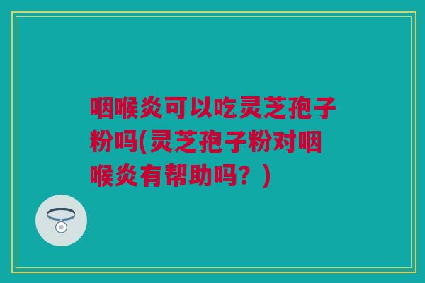 咽喉炎可以吃灵芝孢子粉吗(灵芝孢子粉对咽喉炎有帮助吗?) 咽喉炎可以吃灵芝孢子粉吗(灵芝孢子粉对咽喉炎有帮助吗?)