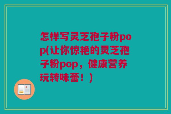 怎样写灵芝孢子粉pop(让你惊艳的灵芝孢子粉pop，健康营养玩转味蕾！)