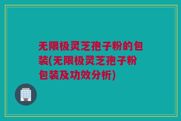 无限极灵芝孢子粉的包装(无限极灵芝孢子粉包装及功效分析)