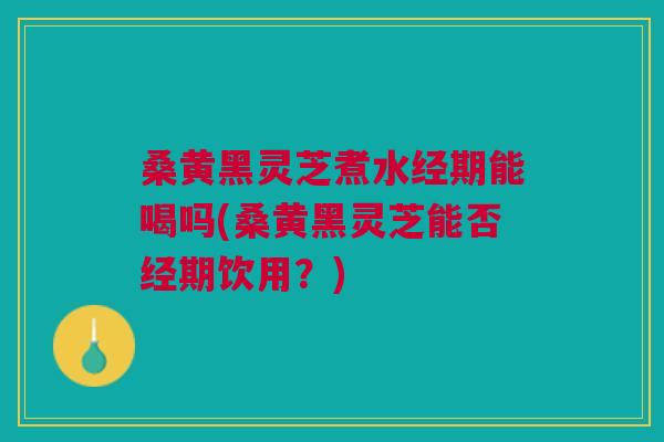 桑黄黑灵芝煮水经期能喝吗(桑黄黑灵芝能否经期饮用?) 桑黄黑灵芝煮水经期能喝吗(桑黄黑灵芝能否经期饮用?)