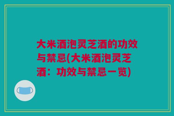 大米酒泡灵芝酒的功效与禁忌(大米酒泡灵芝酒：功效与禁忌一览)