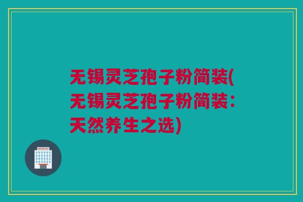 无锡灵芝孢子粉简装(无锡灵芝孢子粉简装：天然养生之选)