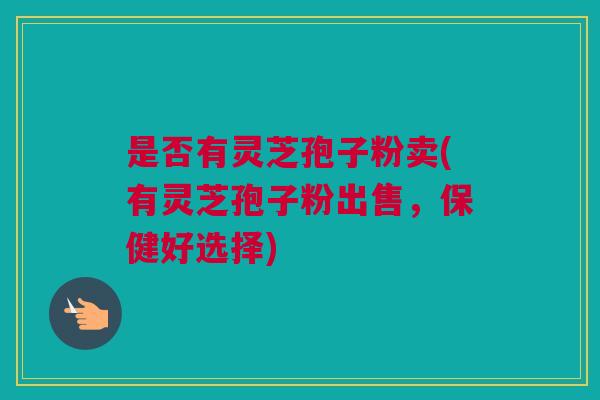 是否有灵芝孢子粉卖(有灵芝孢子粉出售，保健好选择)