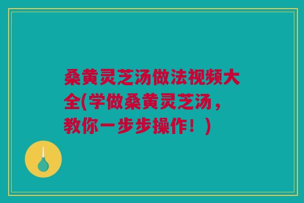 桑黄灵芝汤做法视频大全(学做桑黄灵芝汤，教你一步步操作！)