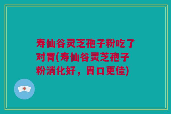 寿仙谷灵芝孢子粉吃了对胃(寿仙谷灵芝孢子粉消化好，胃口更佳)