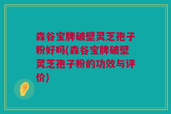森谷宝牌破壁灵芝孢子粉好吗(森谷宝牌破壁灵芝孢子粉的功效与评价) 森谷宝牌破壁灵芝孢子粉好吗(森谷宝牌破壁灵芝孢子粉的功效与评价)