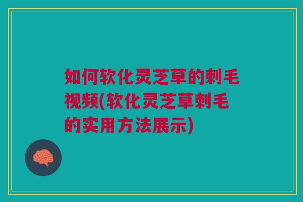 如何软化灵芝草的刺毛视频(软化灵芝草刺毛的实用方法展示)