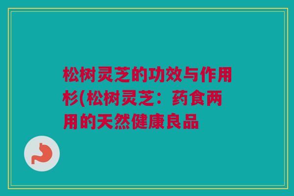 松树灵芝的功效与作用杉(松树灵芝：药食两用的天然健康良品