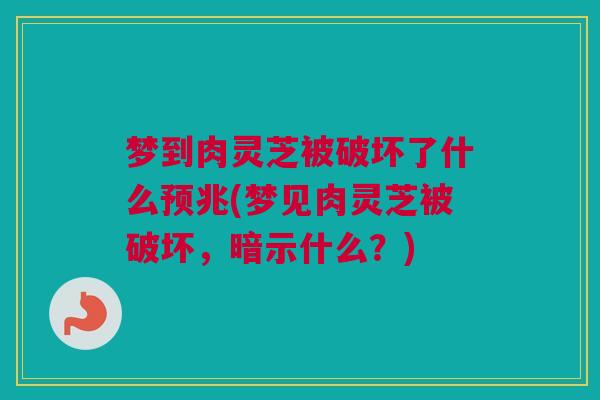 梦到肉灵芝被破坏了什么预兆(梦见肉灵芝被破坏，暗示什么？)