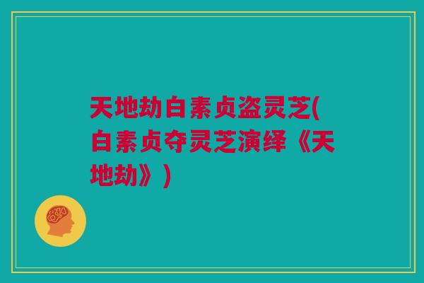 天地劫白素贞盗灵芝(白素贞夺灵芝演绎《天地劫》)
